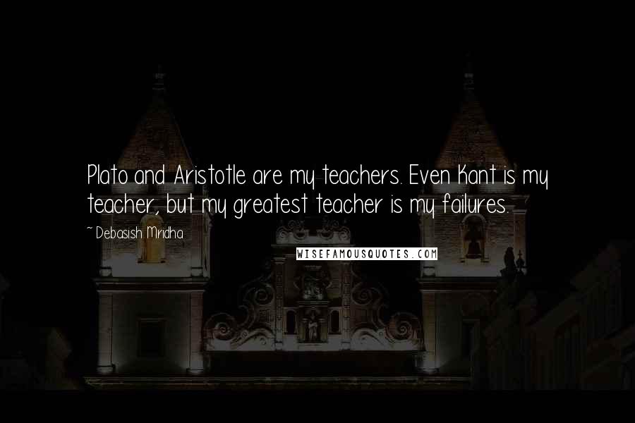 Debasish Mridha Quotes: Plato and Aristotle are my teachers. Even Kant is my teacher, but my greatest teacher is my failures.