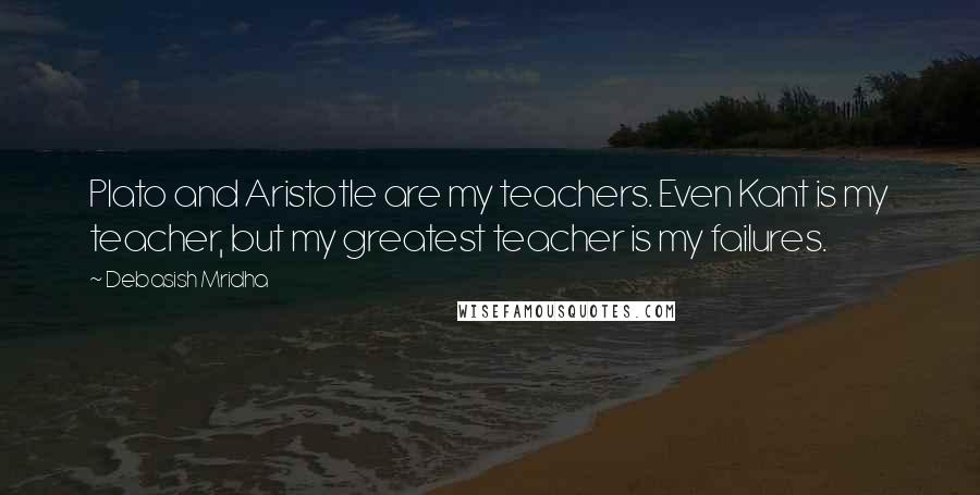 Debasish Mridha Quotes: Plato and Aristotle are my teachers. Even Kant is my teacher, but my greatest teacher is my failures.