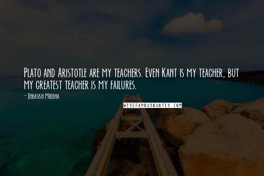 Debasish Mridha Quotes: Plato and Aristotle are my teachers. Even Kant is my teacher, but my greatest teacher is my failures.