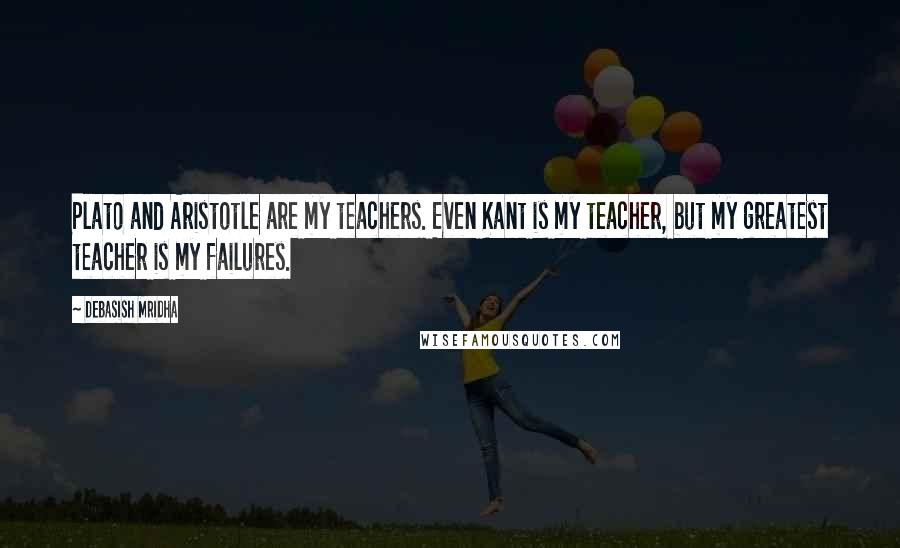 Debasish Mridha Quotes: Plato and Aristotle are my teachers. Even Kant is my teacher, but my greatest teacher is my failures.