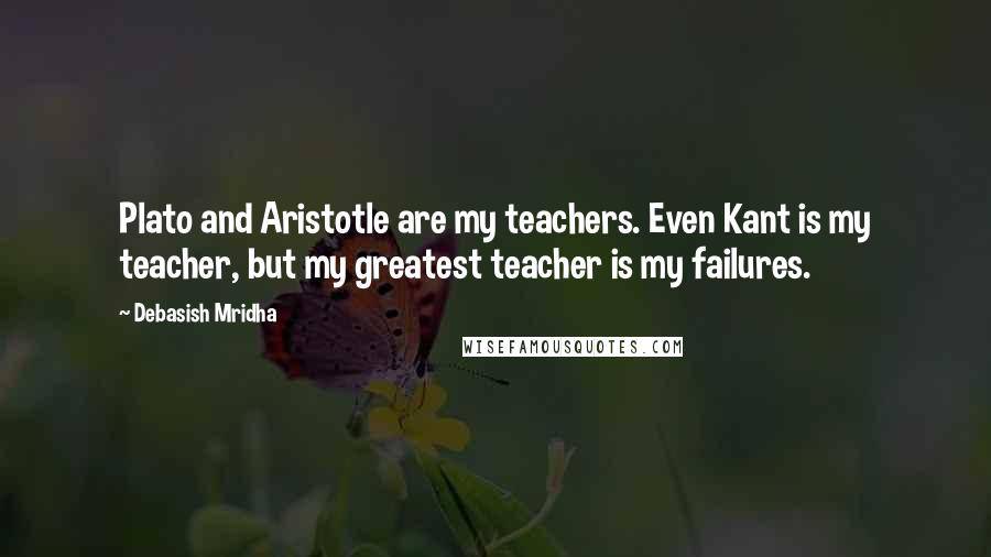 Debasish Mridha Quotes: Plato and Aristotle are my teachers. Even Kant is my teacher, but my greatest teacher is my failures.