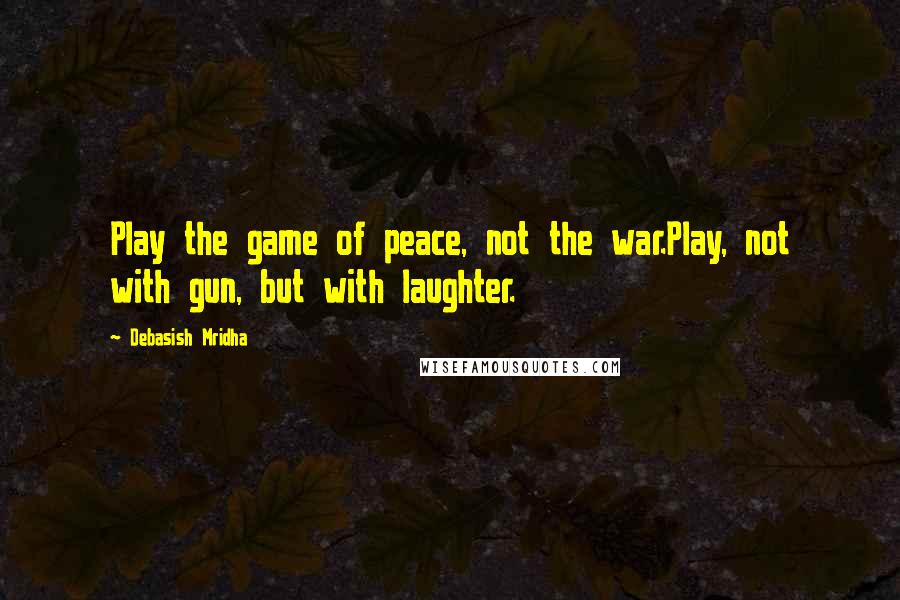 Debasish Mridha Quotes: Play the game of peace, not the war.Play, not with gun, but with laughter.