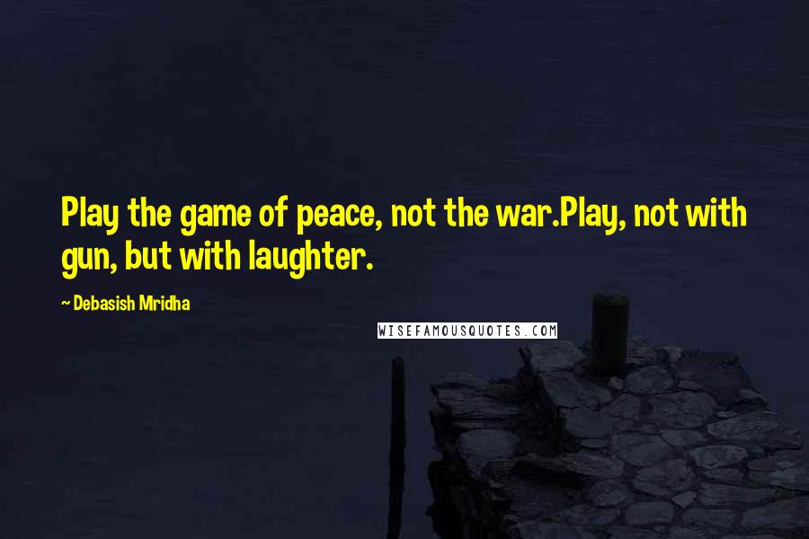 Debasish Mridha Quotes: Play the game of peace, not the war.Play, not with gun, but with laughter.