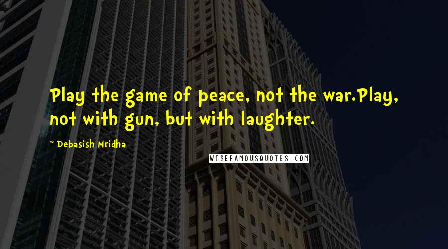 Debasish Mridha Quotes: Play the game of peace, not the war.Play, not with gun, but with laughter.