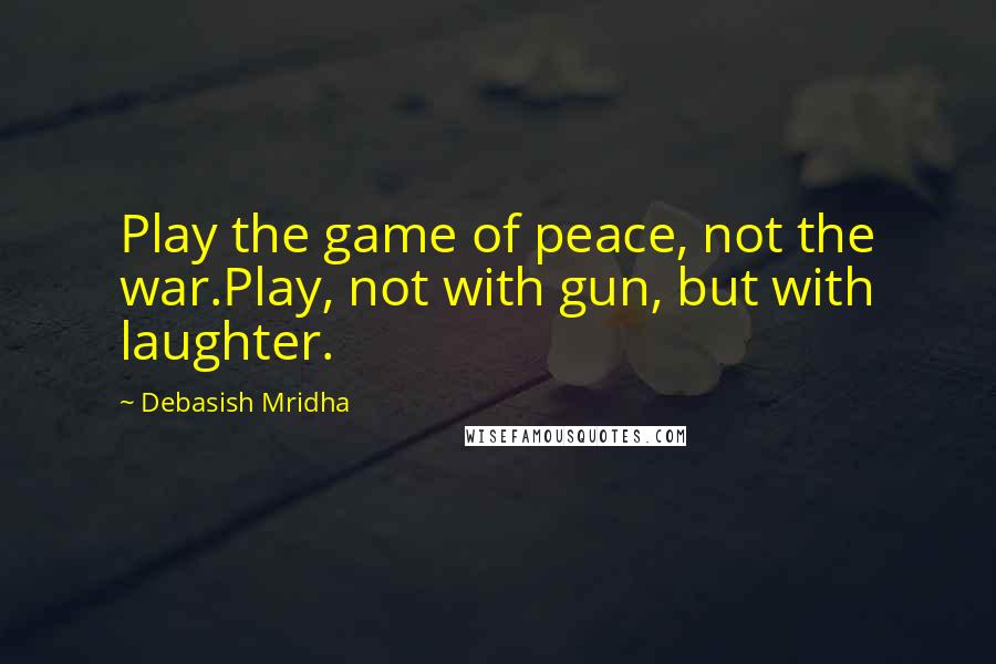 Debasish Mridha Quotes: Play the game of peace, not the war.Play, not with gun, but with laughter.