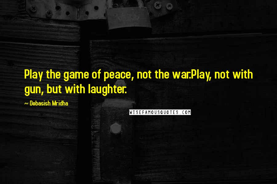 Debasish Mridha Quotes: Play the game of peace, not the war.Play, not with gun, but with laughter.