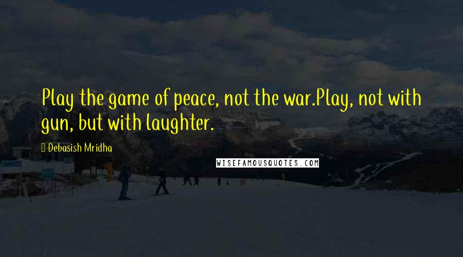 Debasish Mridha Quotes: Play the game of peace, not the war.Play, not with gun, but with laughter.