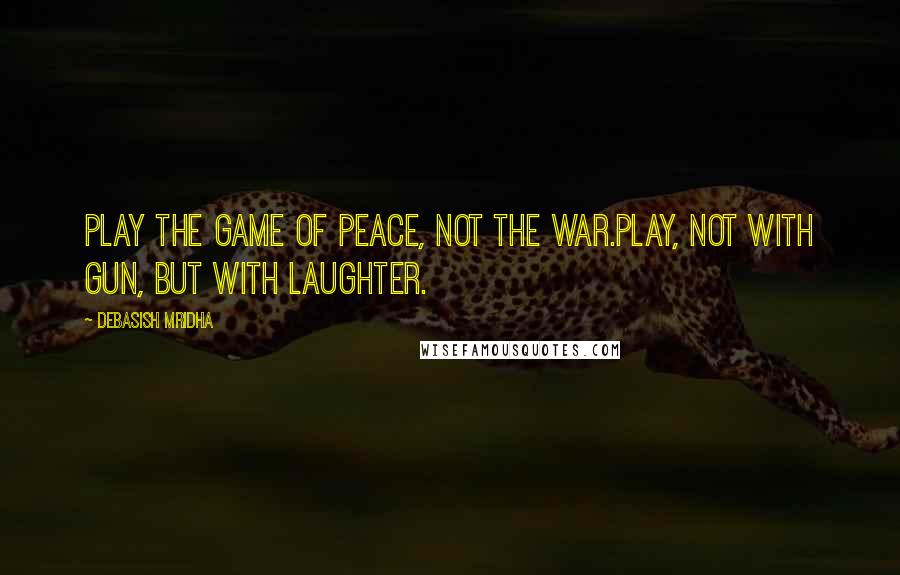 Debasish Mridha Quotes: Play the game of peace, not the war.Play, not with gun, but with laughter.