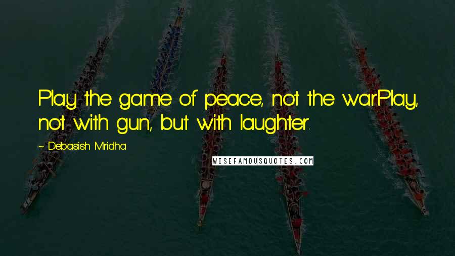 Debasish Mridha Quotes: Play the game of peace, not the war.Play, not with gun, but with laughter.