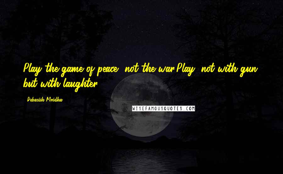 Debasish Mridha Quotes: Play the game of peace, not the war.Play, not with gun, but with laughter.