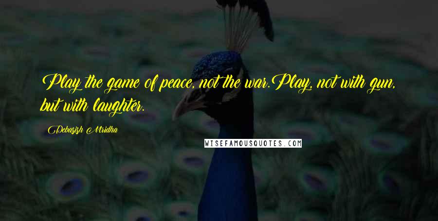 Debasish Mridha Quotes: Play the game of peace, not the war.Play, not with gun, but with laughter.