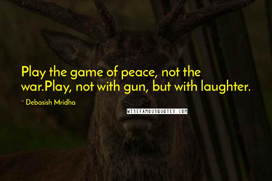 Debasish Mridha Quotes: Play the game of peace, not the war.Play, not with gun, but with laughter.