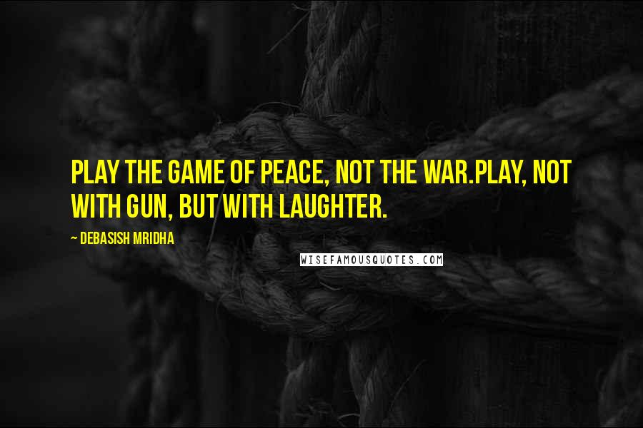 Debasish Mridha Quotes: Play the game of peace, not the war.Play, not with gun, but with laughter.