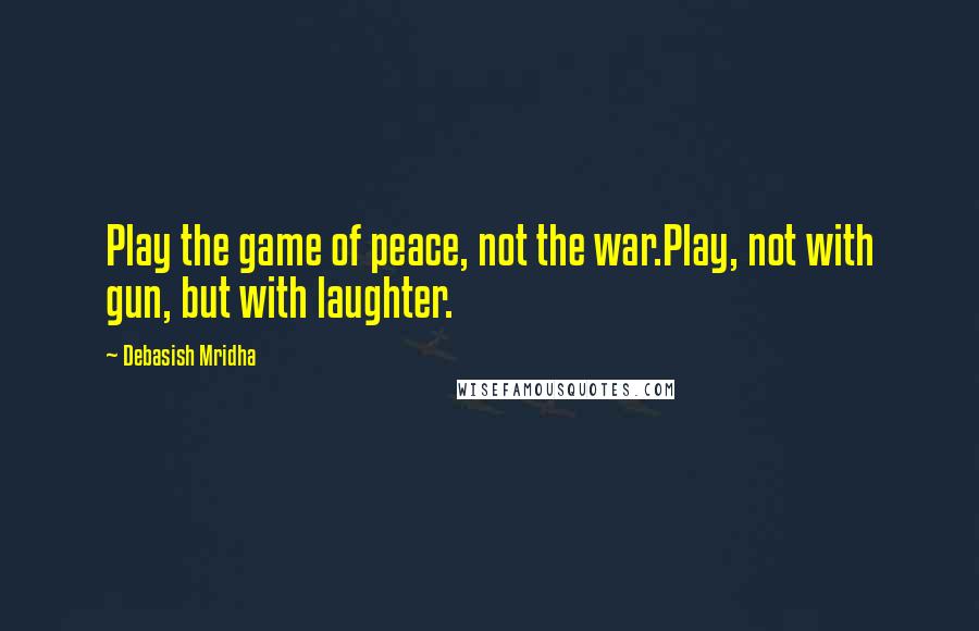 Debasish Mridha Quotes: Play the game of peace, not the war.Play, not with gun, but with laughter.