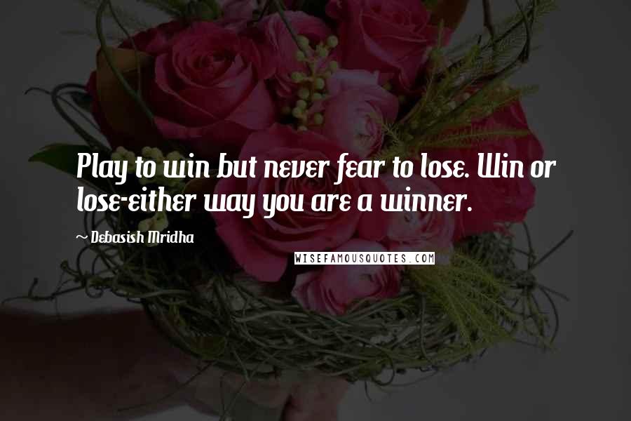 Debasish Mridha Quotes: Play to win but never fear to lose. Win or lose-either way you are a winner.