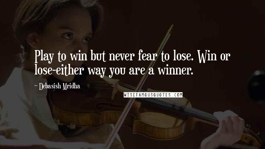 Debasish Mridha Quotes: Play to win but never fear to lose. Win or lose-either way you are a winner.