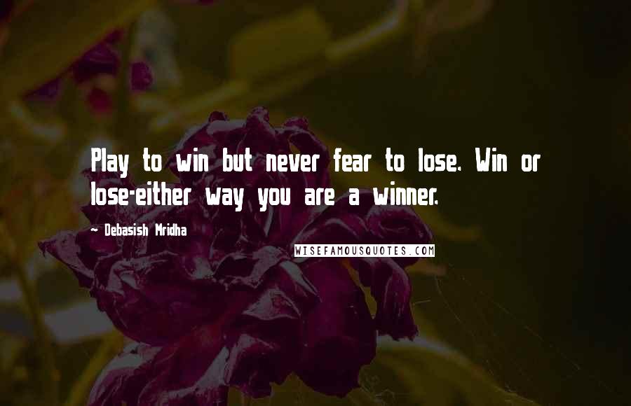 Debasish Mridha Quotes: Play to win but never fear to lose. Win or lose-either way you are a winner.