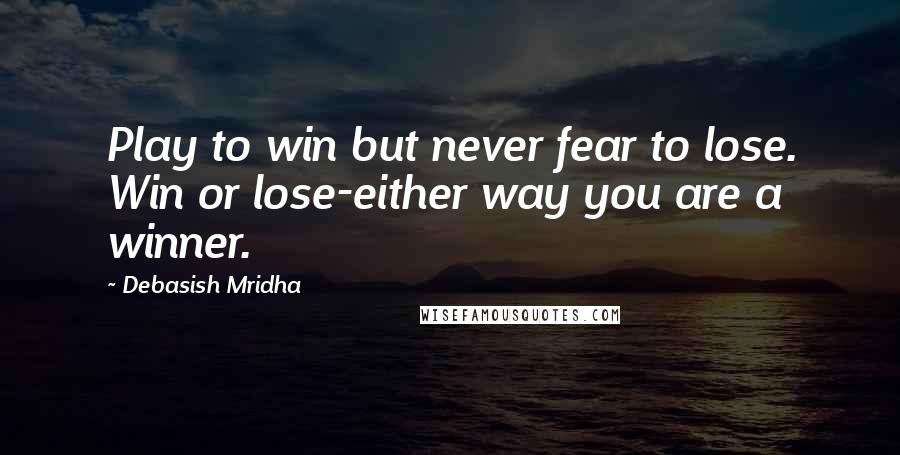 Debasish Mridha Quotes: Play to win but never fear to lose. Win or lose-either way you are a winner.