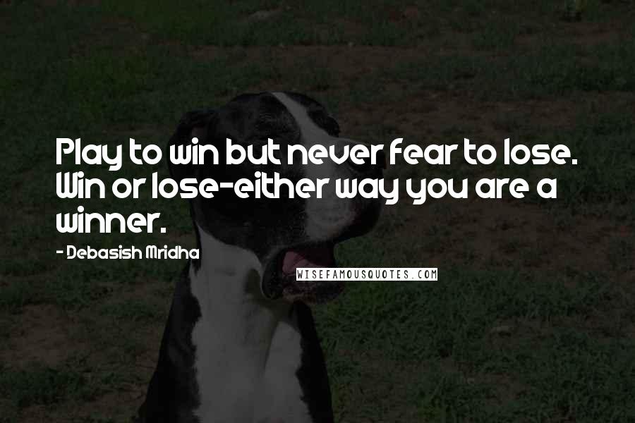 Debasish Mridha Quotes: Play to win but never fear to lose. Win or lose-either way you are a winner.