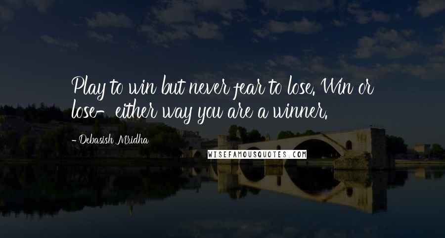 Debasish Mridha Quotes: Play to win but never fear to lose. Win or lose-either way you are a winner.