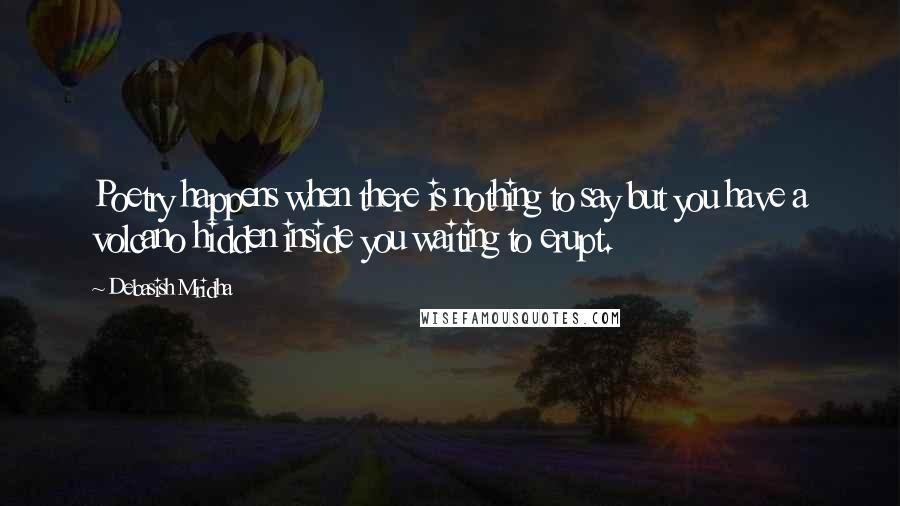 Debasish Mridha Quotes: Poetry happens when there is nothing to say but you have a volcano hidden inside you waiting to erupt.