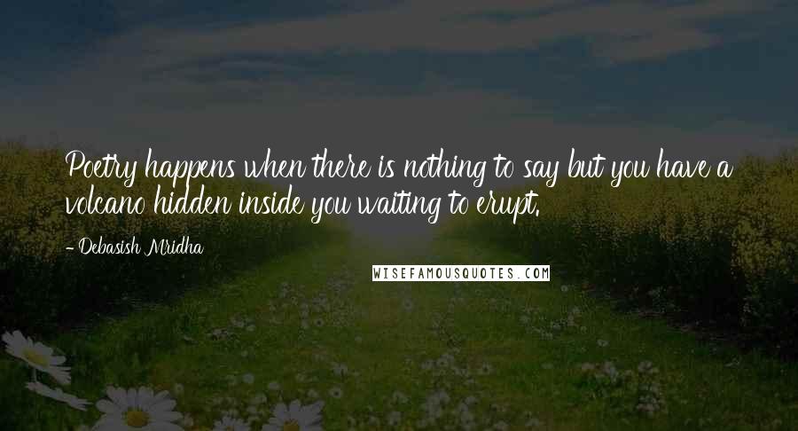 Debasish Mridha Quotes: Poetry happens when there is nothing to say but you have a volcano hidden inside you waiting to erupt.