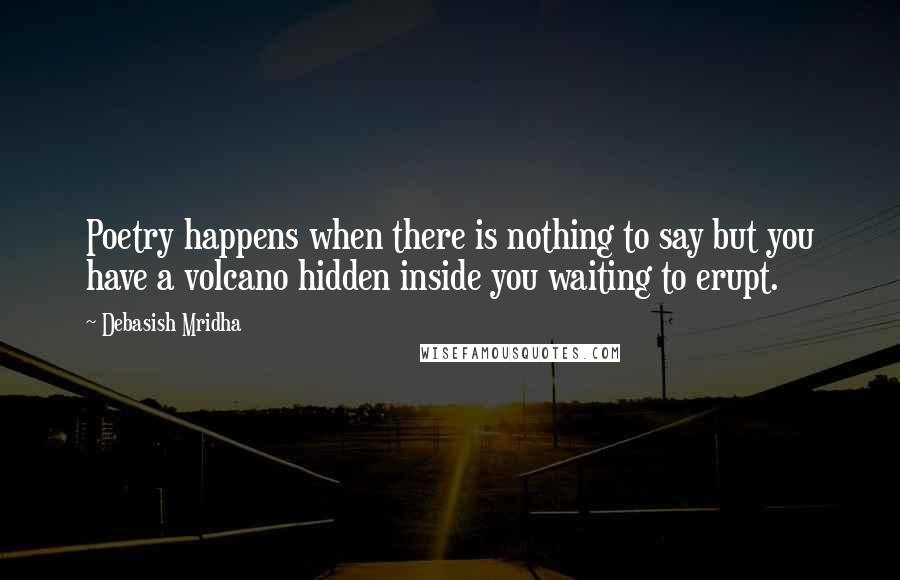 Debasish Mridha Quotes: Poetry happens when there is nothing to say but you have a volcano hidden inside you waiting to erupt.