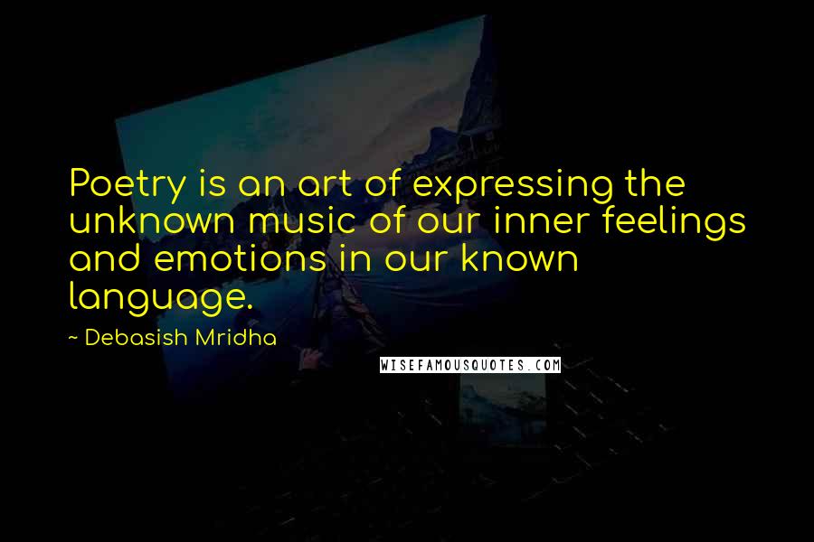 Debasish Mridha Quotes: Poetry is an art of expressing the unknown music of our inner feelings and emotions in our known language.