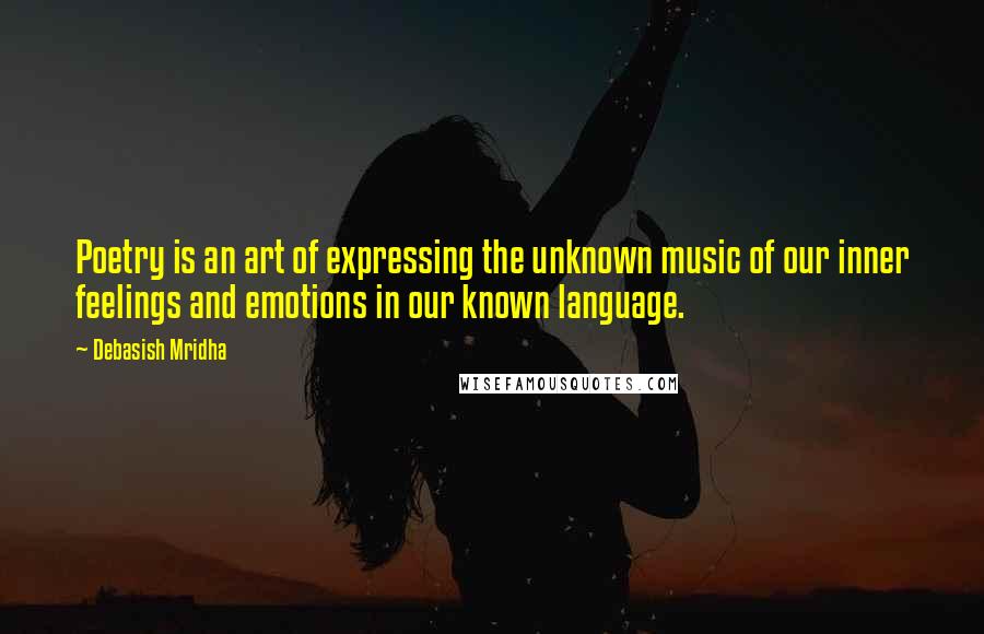 Debasish Mridha Quotes: Poetry is an art of expressing the unknown music of our inner feelings and emotions in our known language.