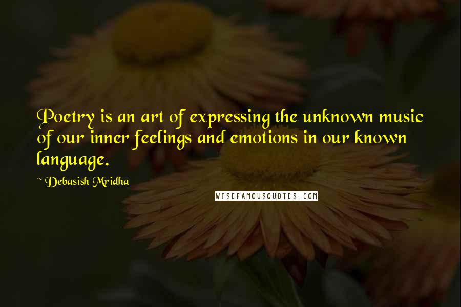 Debasish Mridha Quotes: Poetry is an art of expressing the unknown music of our inner feelings and emotions in our known language.