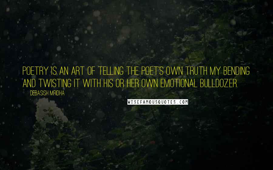 Debasish Mridha Quotes: Poetry is an art of telling the poet's own truth my bending and twisting it with his or her own emotional bulldozer.
