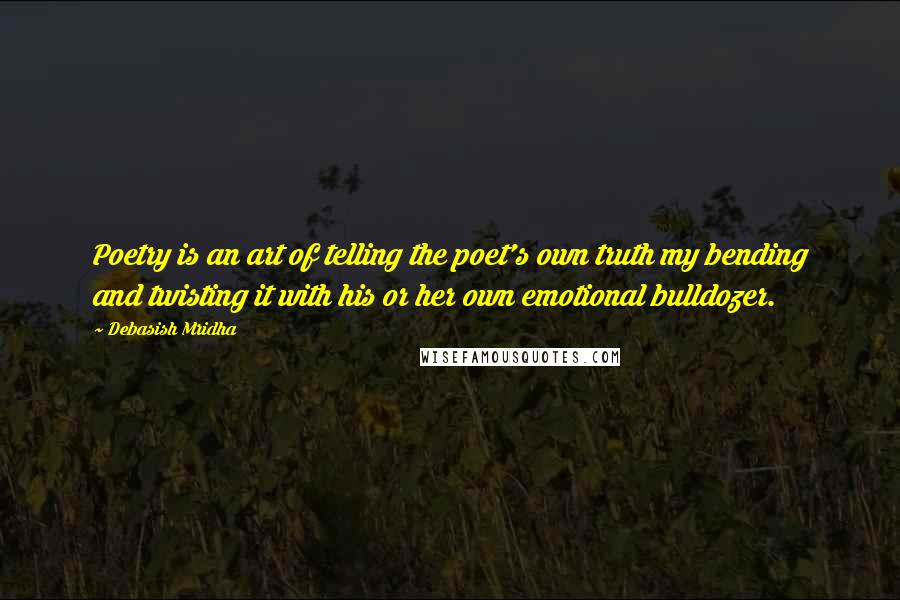 Debasish Mridha Quotes: Poetry is an art of telling the poet's own truth my bending and twisting it with his or her own emotional bulldozer.