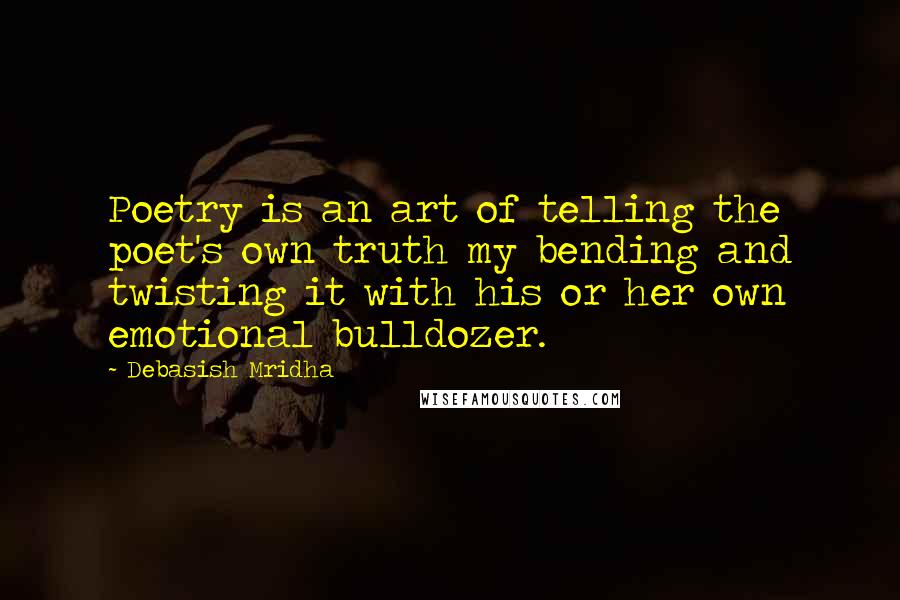 Debasish Mridha Quotes: Poetry is an art of telling the poet's own truth my bending and twisting it with his or her own emotional bulldozer.