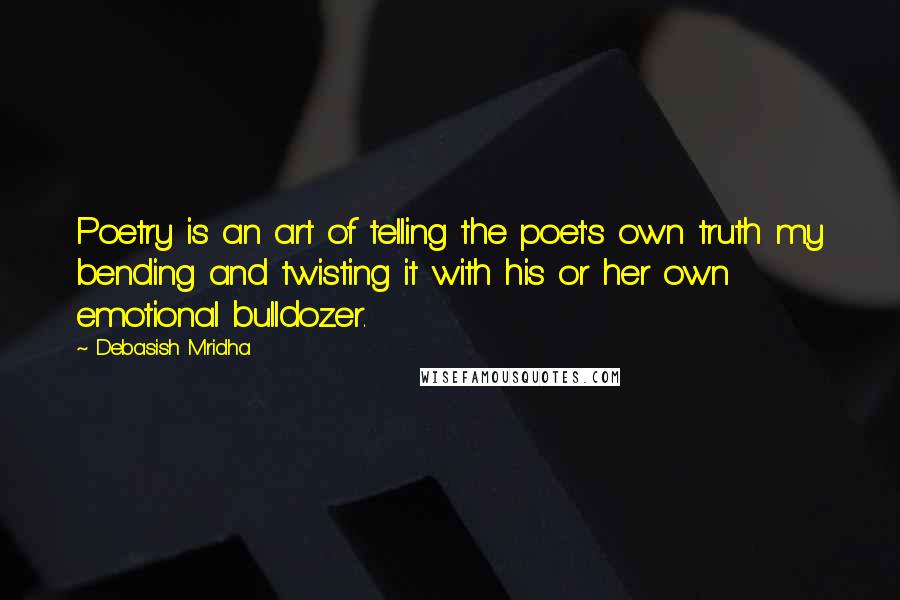 Debasish Mridha Quotes: Poetry is an art of telling the poet's own truth my bending and twisting it with his or her own emotional bulldozer.