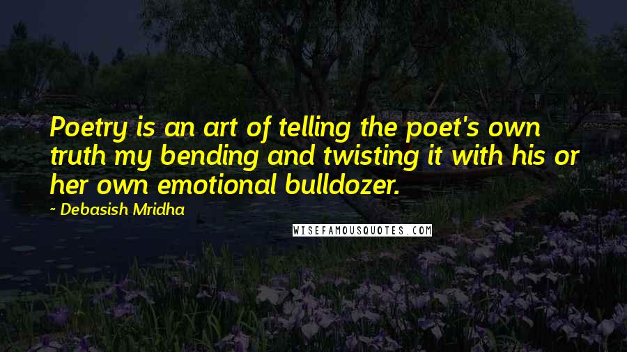 Debasish Mridha Quotes: Poetry is an art of telling the poet's own truth my bending and twisting it with his or her own emotional bulldozer.