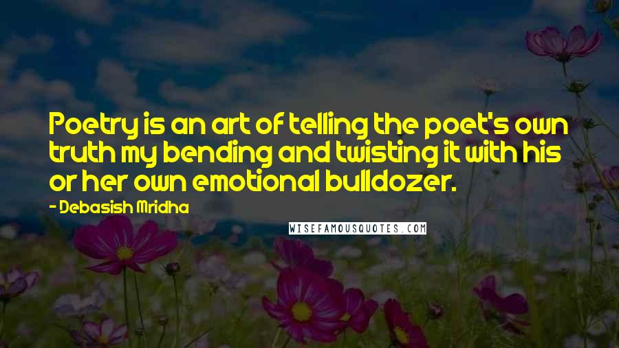 Debasish Mridha Quotes: Poetry is an art of telling the poet's own truth my bending and twisting it with his or her own emotional bulldozer.