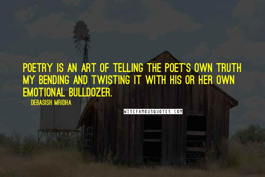 Debasish Mridha Quotes: Poetry is an art of telling the poet's own truth my bending and twisting it with his or her own emotional bulldozer.