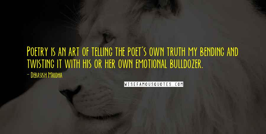 Debasish Mridha Quotes: Poetry is an art of telling the poet's own truth my bending and twisting it with his or her own emotional bulldozer.