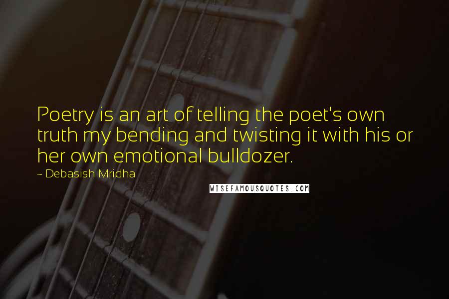 Debasish Mridha Quotes: Poetry is an art of telling the poet's own truth my bending and twisting it with his or her own emotional bulldozer.