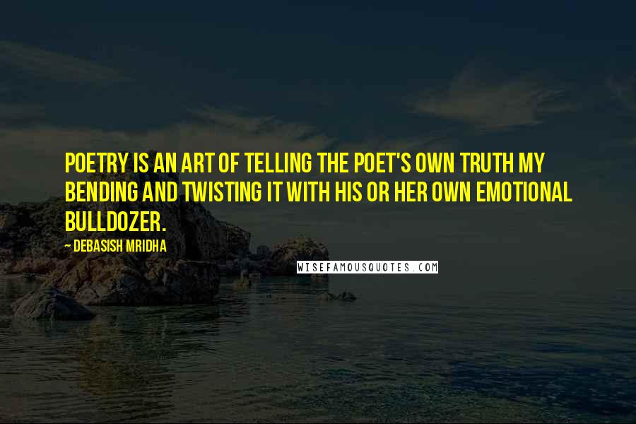 Debasish Mridha Quotes: Poetry is an art of telling the poet's own truth my bending and twisting it with his or her own emotional bulldozer.