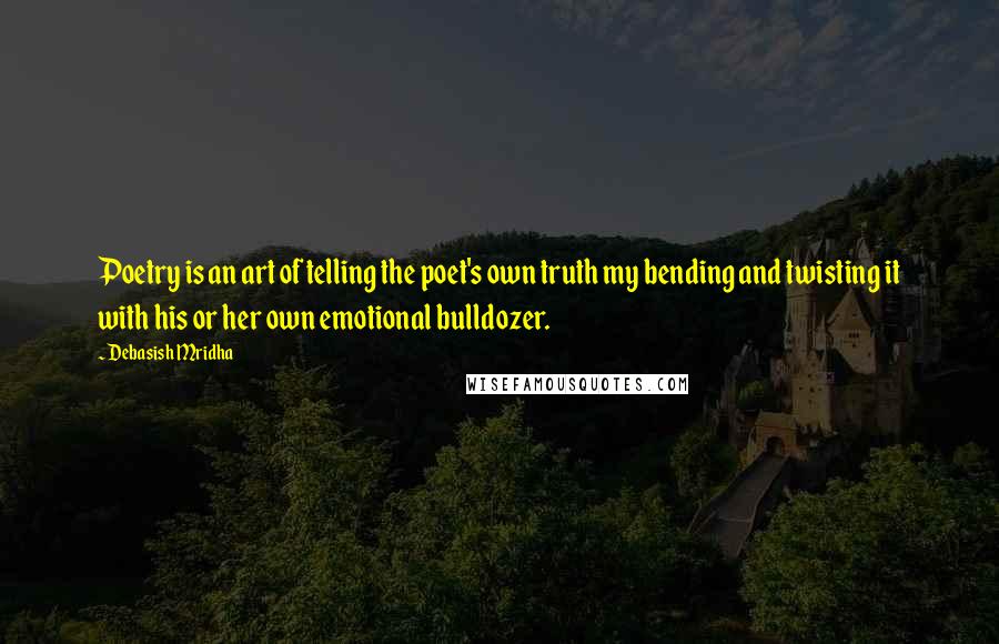 Debasish Mridha Quotes: Poetry is an art of telling the poet's own truth my bending and twisting it with his or her own emotional bulldozer.