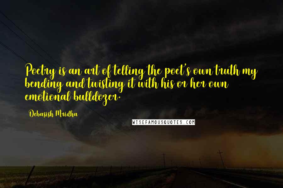 Debasish Mridha Quotes: Poetry is an art of telling the poet's own truth my bending and twisting it with his or her own emotional bulldozer.