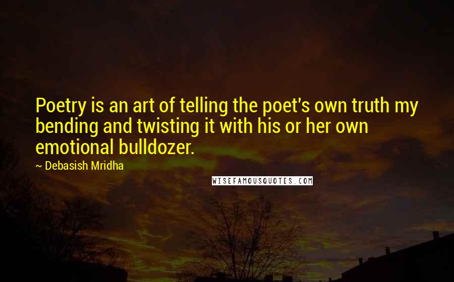 Debasish Mridha Quotes: Poetry is an art of telling the poet's own truth my bending and twisting it with his or her own emotional bulldozer.