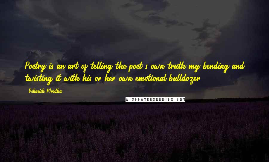 Debasish Mridha Quotes: Poetry is an art of telling the poet's own truth my bending and twisting it with his or her own emotional bulldozer.