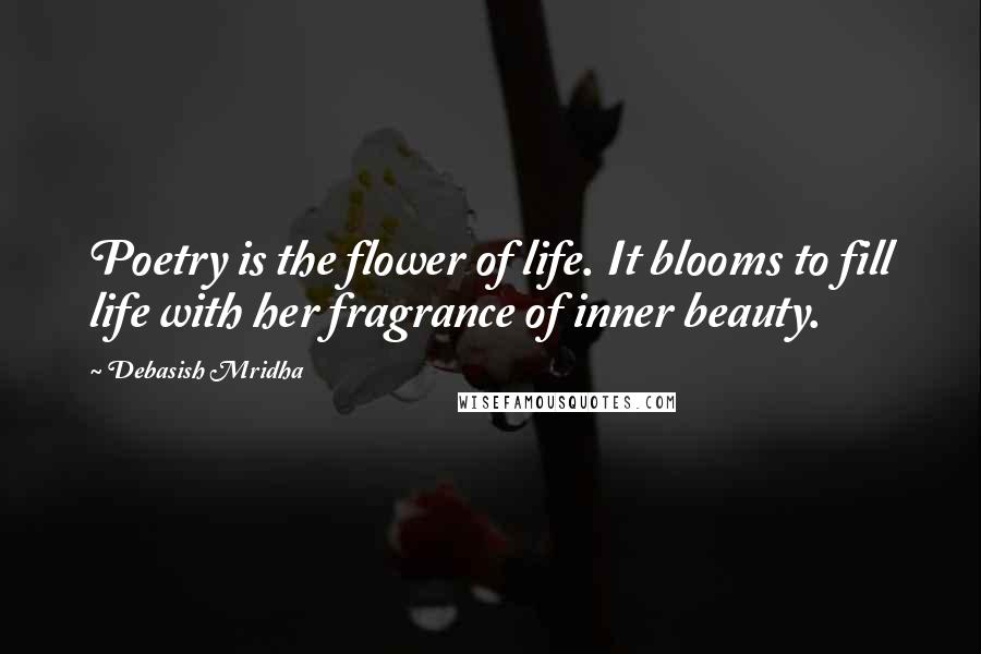 Debasish Mridha Quotes: Poetry is the flower of life. It blooms to fill life with her fragrance of inner beauty.