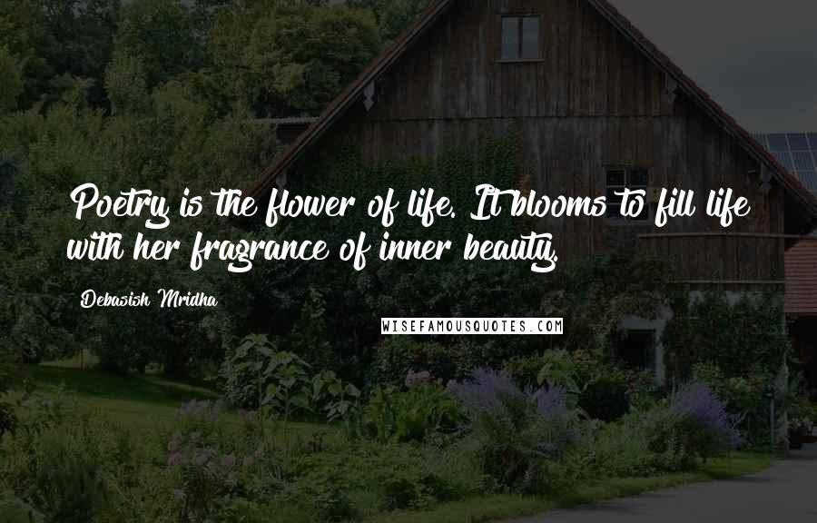 Debasish Mridha Quotes: Poetry is the flower of life. It blooms to fill life with her fragrance of inner beauty.