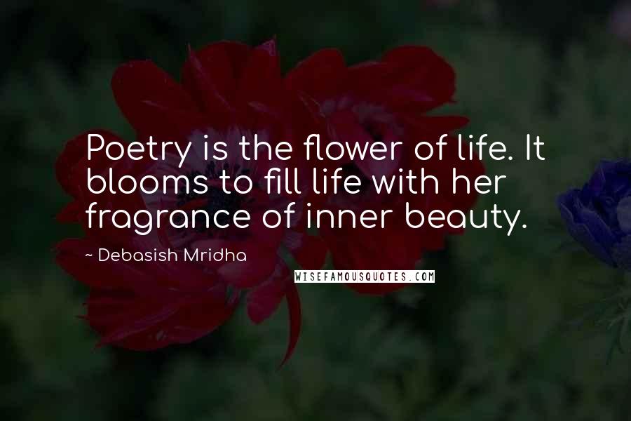 Debasish Mridha Quotes: Poetry is the flower of life. It blooms to fill life with her fragrance of inner beauty.