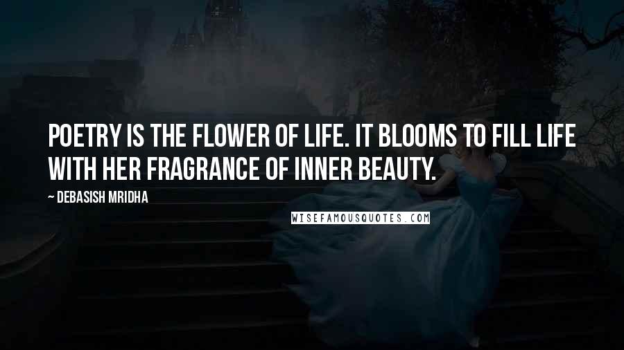 Debasish Mridha Quotes: Poetry is the flower of life. It blooms to fill life with her fragrance of inner beauty.