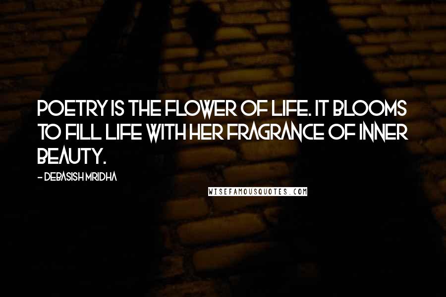 Debasish Mridha Quotes: Poetry is the flower of life. It blooms to fill life with her fragrance of inner beauty.