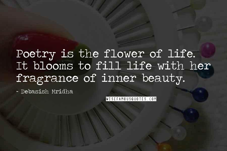 Debasish Mridha Quotes: Poetry is the flower of life. It blooms to fill life with her fragrance of inner beauty.